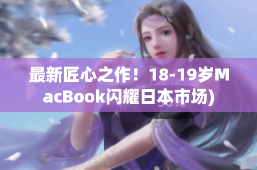 最新匠心之作！18-19岁MacBook闪耀日本市场)