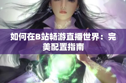 如何在B站畅游直播世界：完美配置指南