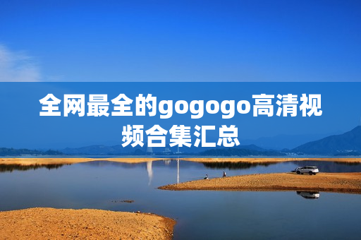 全网最全的gogogo高清视频合集汇总