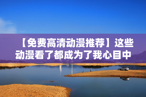 【免费高清动漫推荐】这些动漫看了都成为了我心目中的神作！