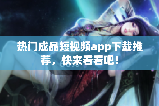 热门成品短视频app下载推荐，快来看看吧！