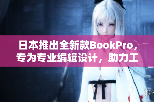日本推出全新款BookPro，专为专业编辑设计，助力工作效率提升