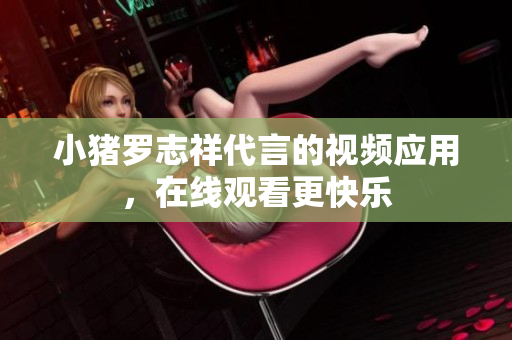 小猪罗志祥代言的视频应用，在线观看更快乐