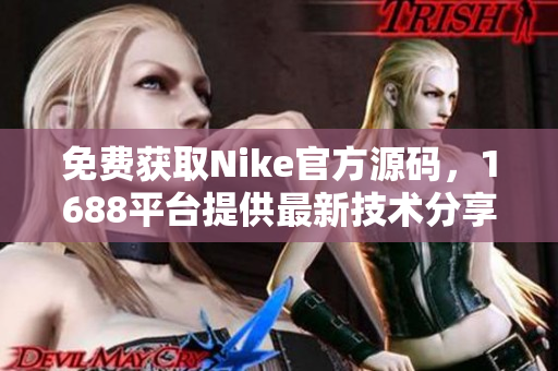 免费获取Nike官方源码，1688平台提供最新技术分享