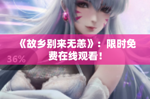 《故乡别来无恙》：限时免费在线观看！