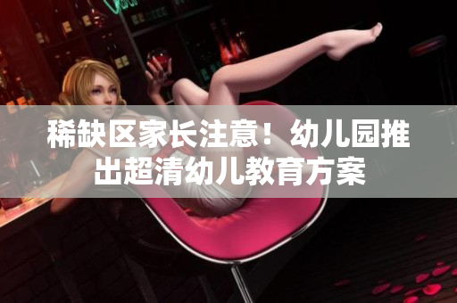 稀缺区家长注意！幼儿园推出超清幼儿教育方案