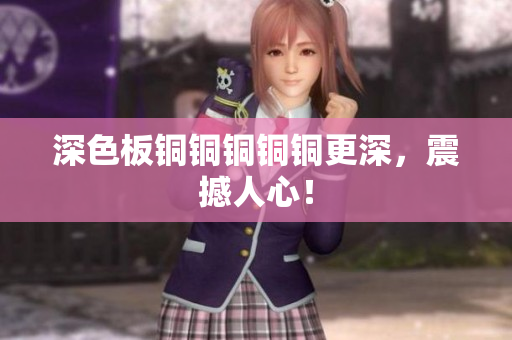 深色板铜铜铜铜铜更深，震撼人心！