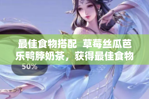 最佳食物搭配  草莓丝瓜芭乐鸭脖奶茶，获得最佳食物体验