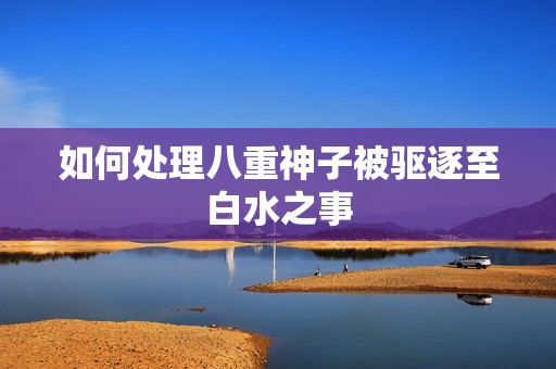 如何处理八重神子被驱逐至白水之事