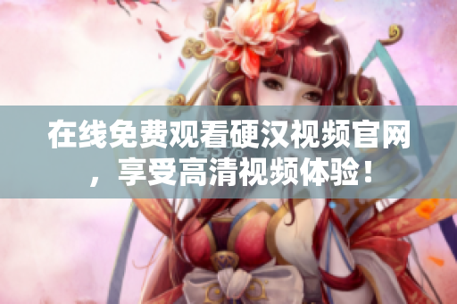 在线免费观看硬汉视频官网，享受高清视频体验！