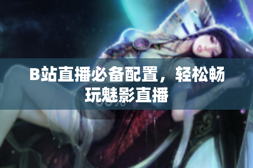 B站直播必备配置，轻松畅玩魅影直播