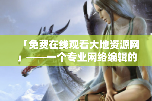 「免费在线观看大地资源网」——一个专业网络编辑的推荐