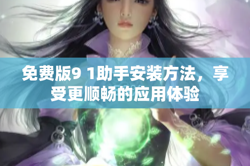 免费版9 1助手安装方法，享受更顺畅的应用体验