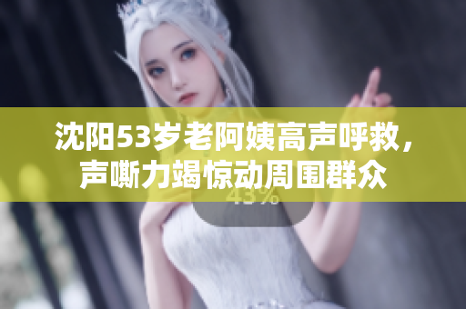 沈阳53岁老阿姨高声呼救，声嘶力竭惊动周围群众