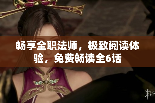 畅享全职法师，极致阅读体验，免费畅读全6话