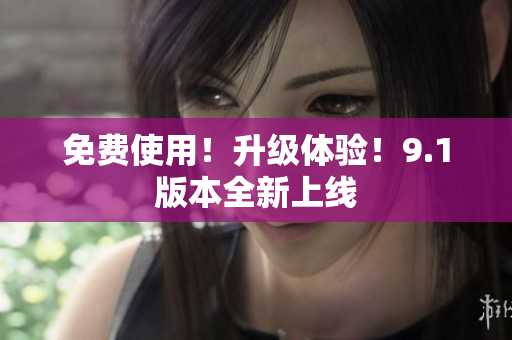 免费使用！升级体验！9.1版本全新上线