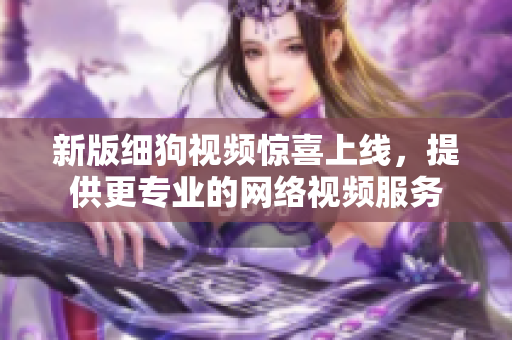 新版细狗视频惊喜上线，提供更专业的网络视频服务