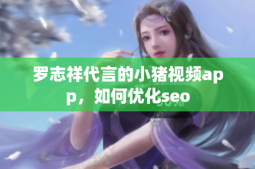 罗志祥代言的小猪视频app，如何优化seo