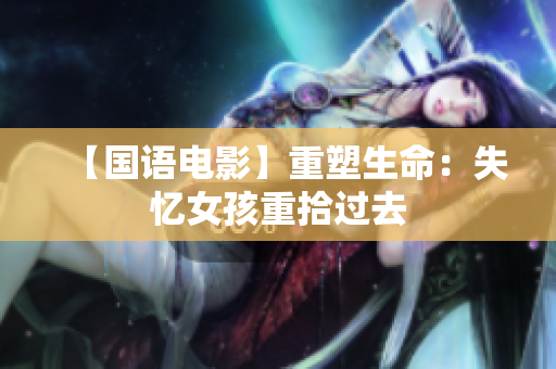 【国语电影】重塑生命：失忆女孩重拾过去