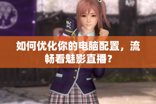 如何优化你的电脑配置，流畅看魅影直播？