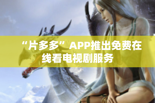 “片多多”APP推出免费在线看电视剧服务