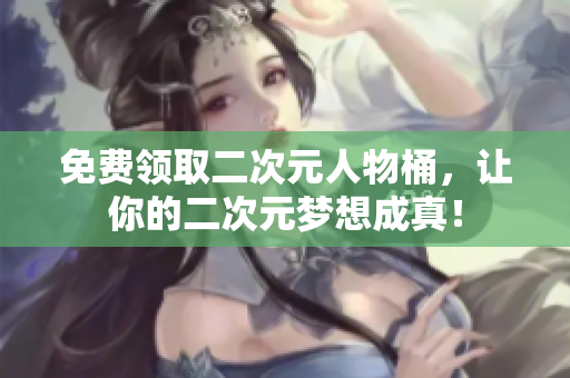 免费领取二次元人物桶，让你的二次元梦想成真！