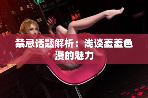 禁忌话题解析：浅谈羞羞色漫的魅力