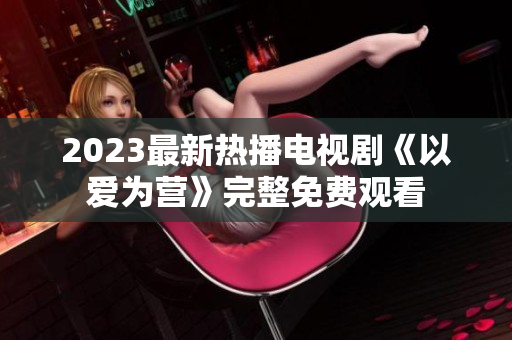 2023最新热播电视剧《以爱为营》完整免费观看