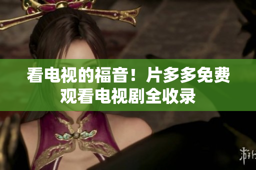 看电视的福音！片多多免费观看电视剧全收录