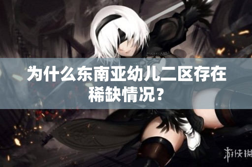 为什么东南亚幼儿二区存在稀缺情况？