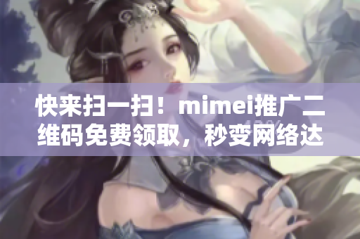 快来扫一扫！mimei推广二维码免费领取，秒变网络达人！