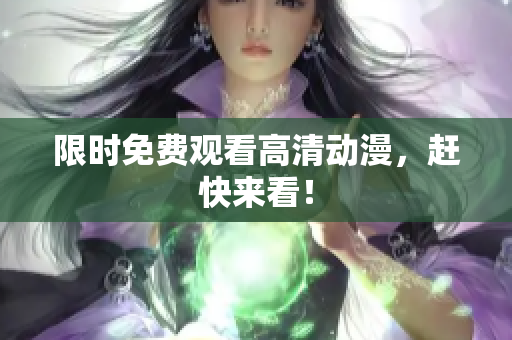 限时免费观看高清动漫，赶快来看！