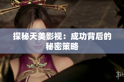 探秘天美影视：成功背后的秘密策略