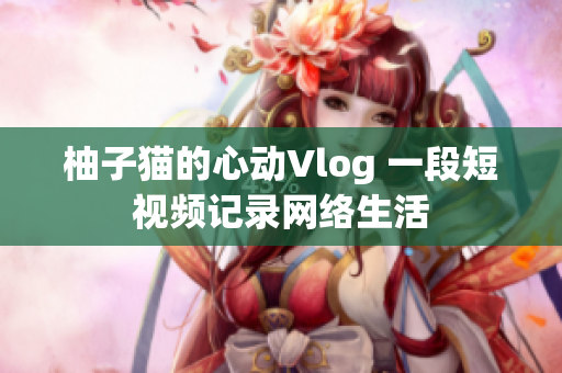 柚子猫的心动Vlog 一段短视频记录网络生活