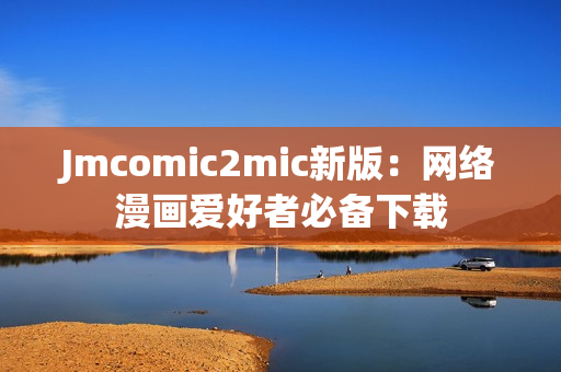 Jmcomic2mic新版：网络漫画爱好者必备下载
