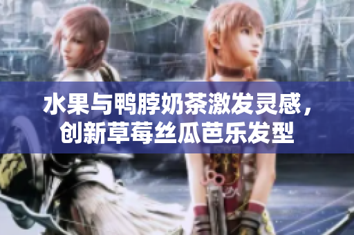 水果与鸭脖奶茶激发灵感，创新草莓丝瓜芭乐发型