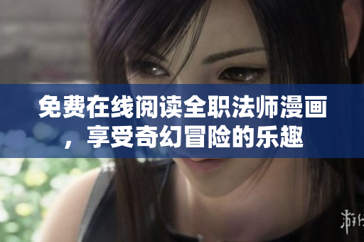 免费在线阅读全职法师漫画，享受奇幻冒险的乐趣