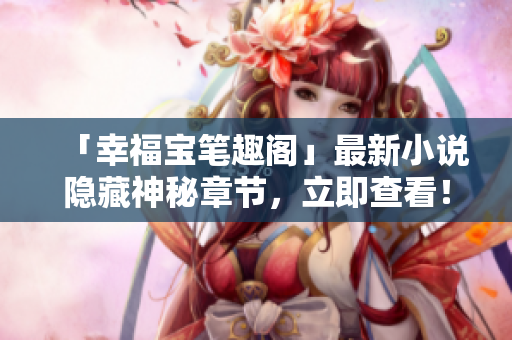 「幸福宝笔趣阁」最新小说隐藏神秘章节，立即查看！