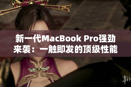 新一代MacBook Pro强劲来袭：一触即发的顶级性能