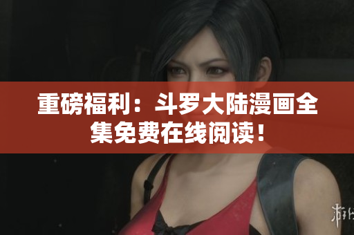 重磅福利：斗罗大陆漫画全集免费在线阅读！