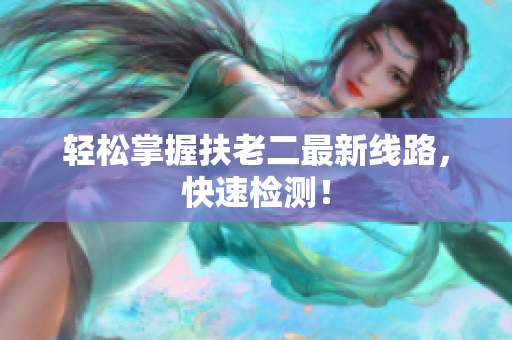 轻松掌握扶老二最新线路，快速检测！