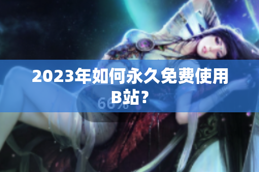 2023年如何永久免费使用B站？