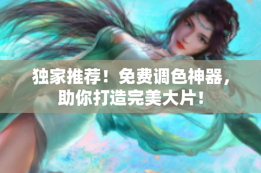 独家推荐！免费调色神器，助你打造完美大片！
