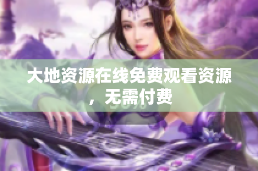 大地资源在线免费观看资源，无需付费