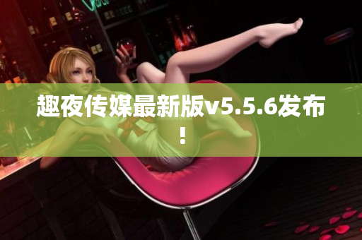 趣夜传媒最新版v5.5.6发布!
