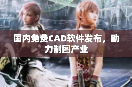 国内免费CAD软件发布，助力制图产业