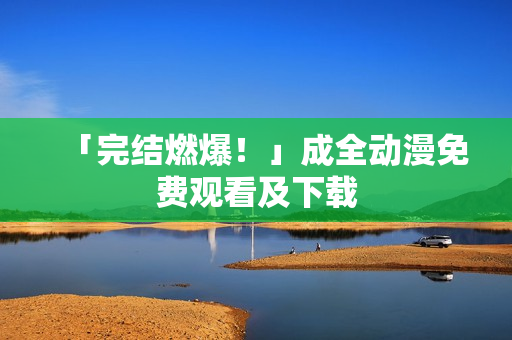 「完结燃爆！」成全动漫免费观看及下载