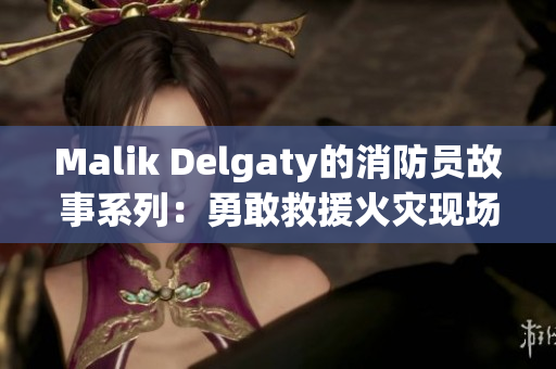 Malik Delgaty的消防员故事系列：勇敢救援火灾现场