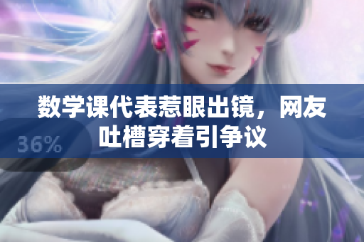 数学课代表惹眼出镜，网友吐槽穿着引争议