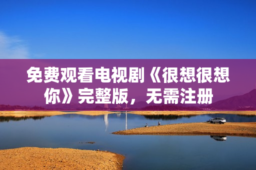 免费观看电视剧《很想很想你》完整版，无需注册